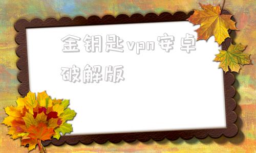 金钥匙vpn安卓破解版的简单介绍